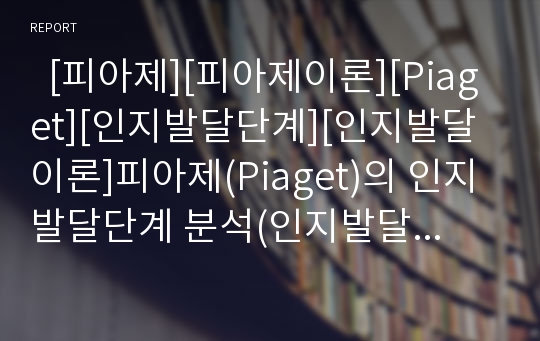   [피아제][피아제이론][Piaget][인지발달단계][인지발달이론]피아제(Piaget)의 인지발달단계 분석(인지발달의 주요개념, 피아제의 인지발달 단계, 피아제이론의 비판점, 피아제이론 교육적 함의, 피아제, 피아제이론)