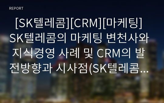   [SK텔레콤][CRM][마케팅]SK텔레콤의 마케팅 변천사와 지식경영 사례 및 CRM의 발전방향과 시사점(SK텔레콤의 연혁, SK텔레콤의 지식경영 사례, SK텔레콤 CRM의 발전방향 및 시사점, SK텔레콤 CRM, 고객관계관리)