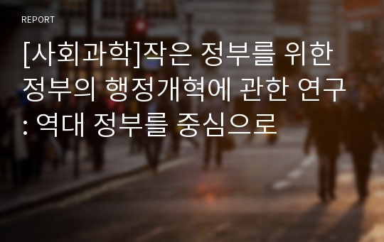 [사회과학]작은 정부를 위한 정부의 행정개혁에 관한 연구: 역대 정부를 중심으로