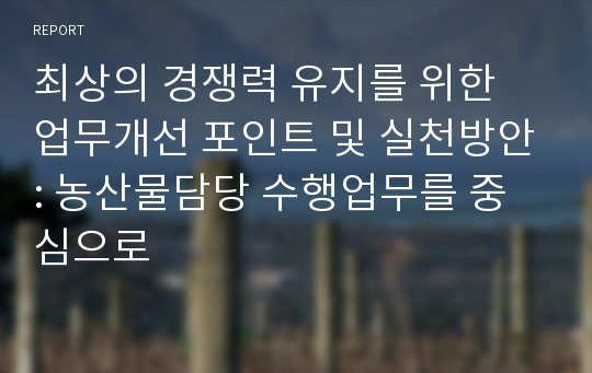 최상의 경쟁력 유지를 위한 업무개선 포인트 및 실천방안: 농산물담당 수행업무를 중심으로