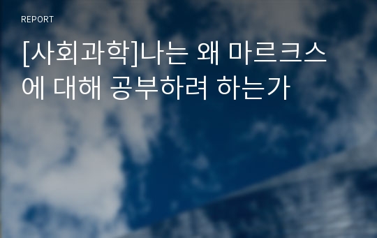 [사회과학]나는 왜 마르크스에 대해 공부하려 하는가