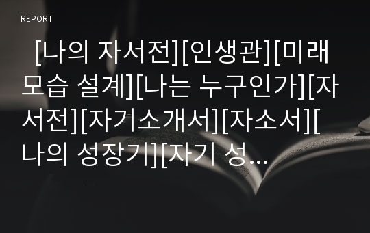   [나의 자서전][인생관][미래모습 설계][나는 누구인가][자서전][자기소개서][자소서][나의 성장기][자기 성장기]나의 자서전과 인생관 및 미래모습 설계, 나는 누구인가, 자서전, 자기소개서, 자소서, 나의 성장기