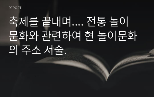 축제를 끝내며.... 전통 놀이 문화와 관련하여 현 놀이문화의 주소 서술.