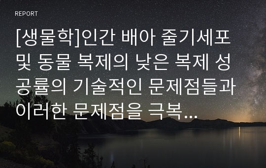 [생물학]인간 배아 줄기세포 및 동물 복제의 낮은 복제 성공률의 기술적인 문제점들과 이러한 문제점을 극복하기 위한 연구