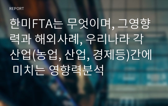 한미FTA는 무엇이며, 그영향력과 해외사례, 우리나라 각 산업(농업, 산업, 경제등)간에 미치는 영향력분석