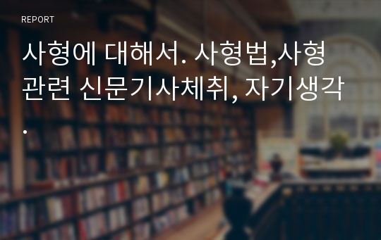 사형에 대해서. 사형법,사형관련 신문기사체취, 자기생각.