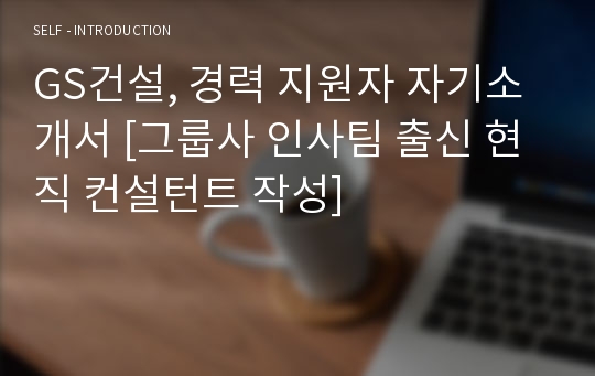 GS건설, 경력 지원자 자기소개서 [그룹사 인사팀 출신 현직 컨설턴트 작성]