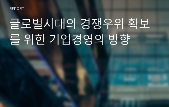 글로벌시대의 경쟁우위 확보를 위한 기업경영의 방향