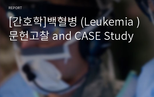 [간호학]백혈병 (Leukemia )문헌고찰 and CASE Study