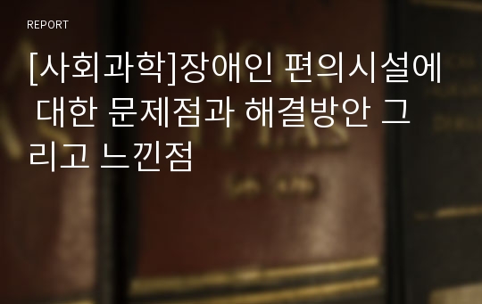 [사회과학]장애인 편의시설에 대한 문제점과 해결방안 그리고 느낀점