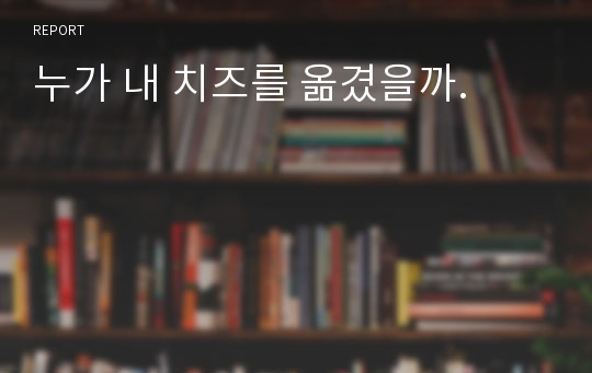 누가 내 치즈를 옮겼을까.