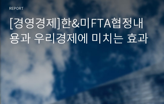 [경영경제]한&amp;미FTA협정내용과 우리경제에 미치는 효과