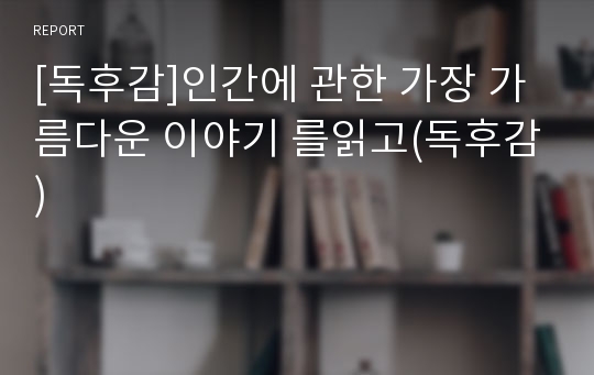 [독후감]인간에 관한 가장 가름다운 이야기 를읽고(독후감)