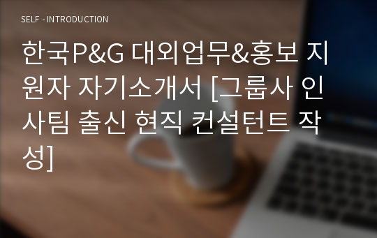 한국P&amp;G 대외업무&amp;홍보 지원자 자기소개서 [그룹사 인사팀 출신 현직 컨설턴트 작성]