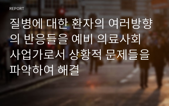 질병에 대한 환자의 여러방향의 반응들을 예비 의료사회 사업가로서 상황적 문제들을 파악하여 해결