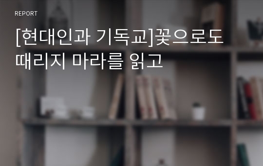 [현대인과 기독교]꽃으로도 때리지 마라를 읽고