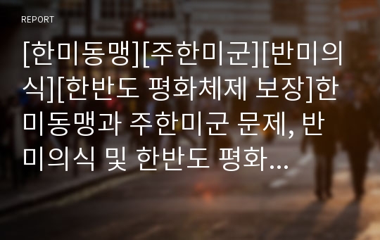 [한미동맹][주한미군][반미의식][한반도 평화체제 보장]한미동맹과 주한미군 문제, 반미의식 및 한반도 평화체제 보장(반미여론, 주한미군 재배치, 한반도 평화체제의 제도적 보장, 한미동맹, 주한미군, 한반도평화)