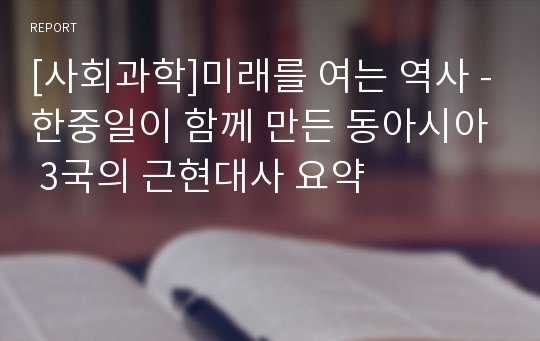 [사회과학]미래를 여는 역사 -한중일이 함께 만든 동아시아 3국의 근현대사 요약