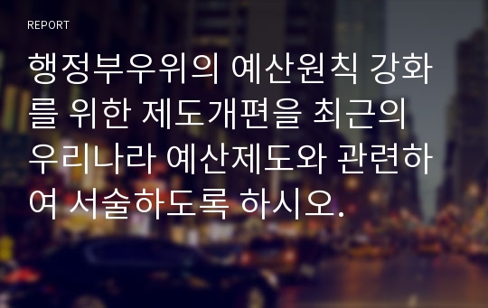 행정부우위의 예산원칙 강화를 위한 제도개편을 최근의 우리나라 예산제도와 관련하여 서술하도록 하시오.