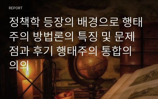 정책학 등장의 배경으로 행태주의 방법론의 특징 및 문제점과 후기 행태주의 통합의 의의