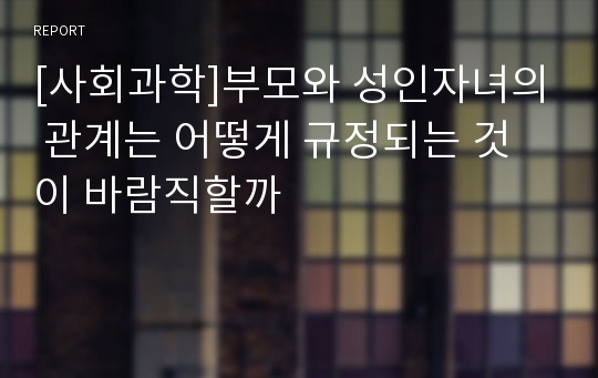 [사회과학]부모와 성인자녀의 관계는 어떻게 규정되는 것이 바람직할까