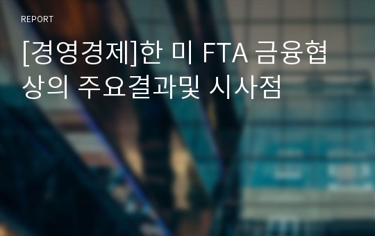 [경영경제]한 미 FTA 금융협상의 주요결과및 시사점