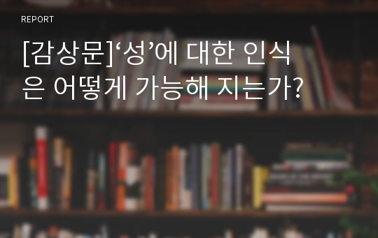 [감상문]‘성’에 대한 인식은 어떻게 가능해 지는가?