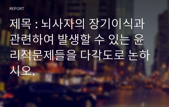 제목 : 뇌사자의 장기이식과 관련하여 발생할 수 있는 윤리적문제들을 다각도로 논하시오.