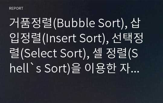 거품정렬(Bubble Sort), 삽입정렬(Insert Sort), 선택정렬(Select Sort), 셀 정렬(Shell`s Sort)을 이용한 자료정렬