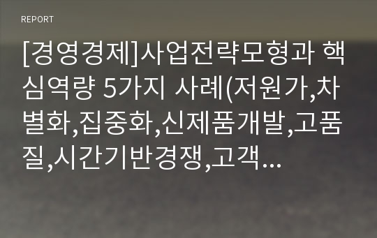 [경영경제]사업전략모형과 핵심역량 5가지 사례(저원가,차별화,집중화,신제품개발,고품질,시간기반경쟁,고객화,서비스)