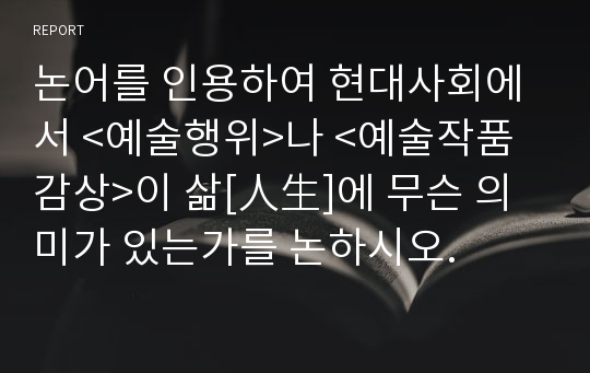 논어를 인용하여 현대사회에서 &lt;예술행위&gt;나 &lt;예술작품 감상&gt;이 삶[人生]에 무슨 의미가 있는가를 논하시오.