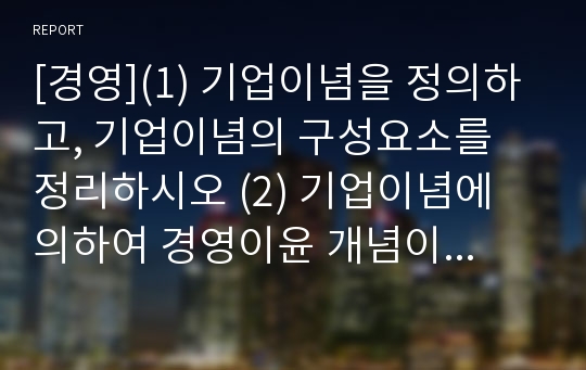 [경영](1) 기업이념을 정의하고, 기업이념의 구성요소를 정리하시오 (2) 기업이념에 의하여 경영이윤 개념이 어떻게 정리될 수 있는가? (3) Fedex의 기업이념을 조사하고 그 회사의 인사활동이 기업이념에 의하여 어