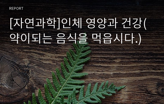 [자연과학]인체 영양과 건강(약이되는 음식을 먹읍시다.)