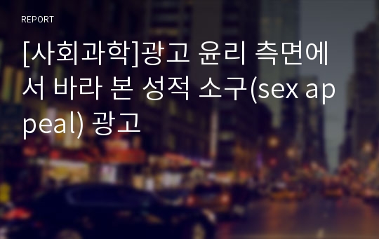 [사회과학]광고 윤리 측면에서 바라 본 성적 소구(sex appeal) 광고