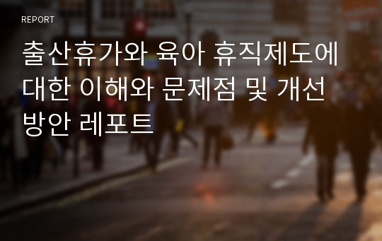 출산휴가와 육아 휴직제도에 대한 이해와 문제점 및 개선방안 레포트