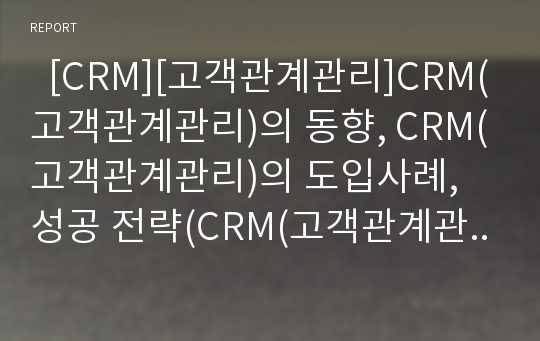   [CRM][고객관계관리]CRM(고객관계관리)의 동향, CRM(고객관계관리)의 도입사례, 성공 전략(CRM(고객관계관리) 효과, CRM(고객관계관리) 시장동향, 선진기업 CRM(고객관계관리) 도입사례, CRM 성공전략)