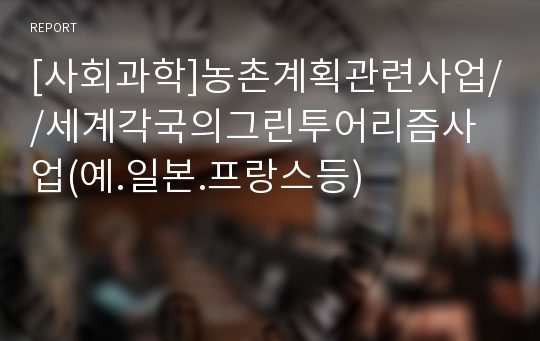 [사회과학]농촌계획관련사업//세계각국의그린투어리즘사업(예.일본.프랑스등)