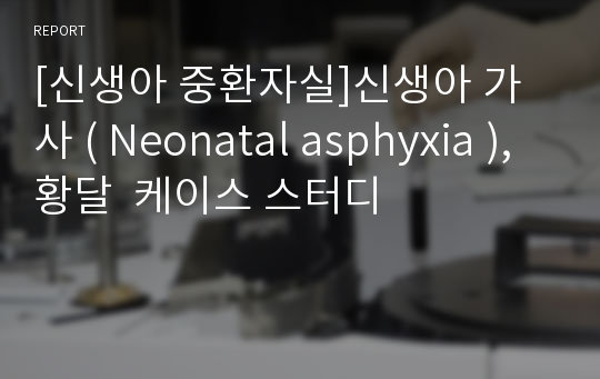 [신생아 중환자실]신생아 가사 ( Neonatal asphyxia ), 황달  케이스 스터디