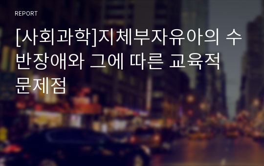 [사회과학]지체부자유아의 수반장애와 그에 따른 교육적 문제점