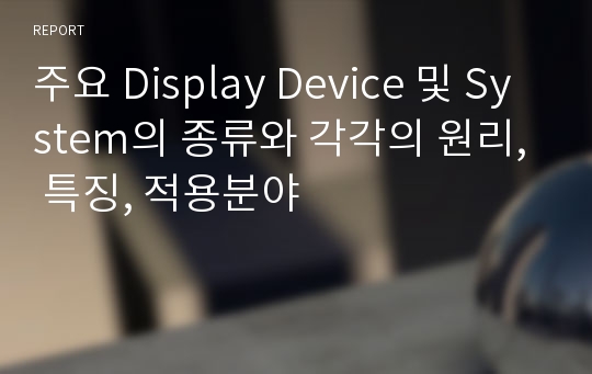 주요 Display Device 및 System의 종류와 각각의 원리, 특징, 적용분야