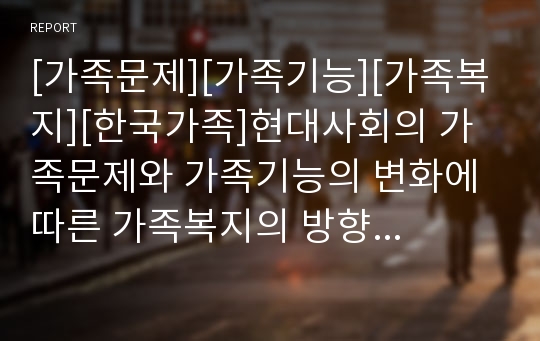 [가족문제][가족기능][가족복지][한국가족]현대사회의 가족문제와 가족기능의 변화에 따른 가족복지의 방향 분석(현대사회와 가족문제, 가족기능의 변화, 여성의 취업과 아동과 노인의 보호욕구, 가족복지의 방향)