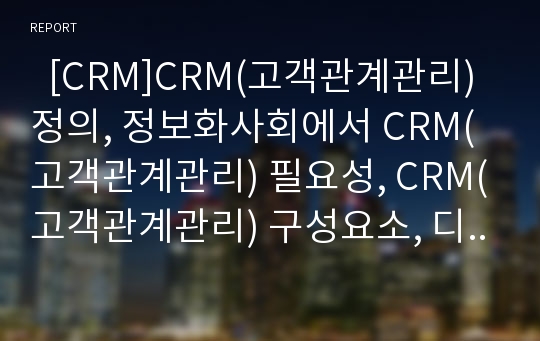   [CRM]CRM(고객관계관리) 정의, 정보화사회에서 CRM(고객관계관리) 필요성, CRM(고객관계관리) 구성요소, 디지털 경쟁력과 고객관계관리(CRM), CRM(고객관계관리) 적용사례, CRM(고객관계관리) 성공조건 분석