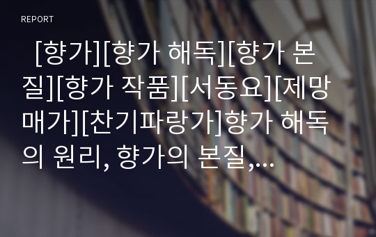   [향가][향가 해독][향가 본질][향가 작품][서동요][제망매가][찬기파랑가]향가 해독의 원리, 향가의 본질, 향가 작품 서동요, 향가 작품 제망매가, 향가 작품 찬기파랑가 분석(향가, 향가해독, 향가작품, 향가 본질)