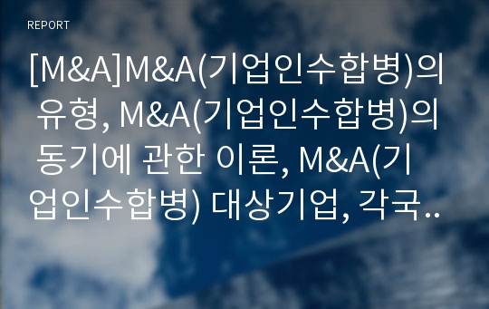 [M&amp;A]M&amp;A(기업인수합병)의 유형, M&amp;A(기업인수합병)의 동기에 관한 이론, M&amp;A(기업인수합병) 대상기업, 각국 M&amp;A(기업인수합병) 규제, M&amp;A(기업인수합병)의 단계별 방법론, M&amp;A(기업인수합병) 방어전략 분석