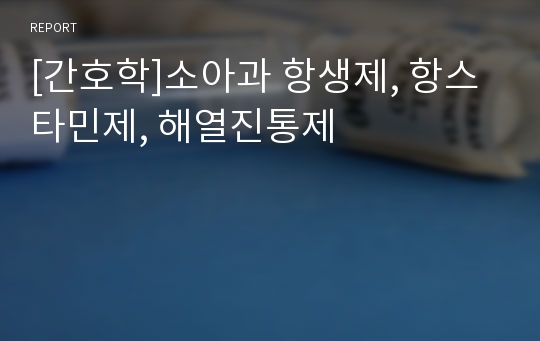 [간호학]소아과 항생제, 항스타민제, 해열진통제