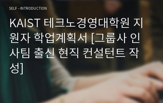 KAIST 테크노경영대학원 지원자 학업계획서 [그룹사 인사팀 출신 현직 컨설턴트 작성]