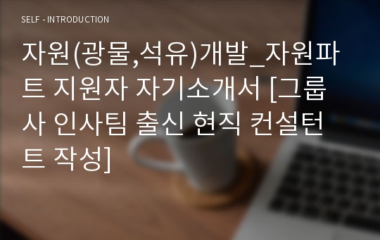 자원(광물,석유)개발_자원파트 지원자 자기소개서 [그룹사 인사팀 출신 현직 컨설턴트 작성]