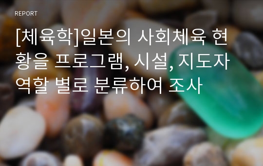 [체육학]일본의 사회체육 현황을 프로그램, 시설, 지도자역할 별로 분류하여 조사