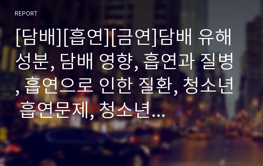 [담배][흡연][금연]담배 유해성분, 담배 영향, 흡연과 질병, 흡연으로 인한 질환, 청소년 흡연문제, 청소년 일탈행위와 흡연, 청소년 흡연 실태, 청소년흡연 문제점, 청소년 금연지도방안, 청소년 금연교육 개선방안