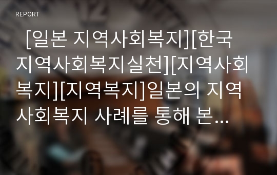   [일본 지역사회복지][한국 지역사회복지실천][지역사회복지][지역복지]일본의 지역사회복지 사례를 통해 본 우리나라 지역사회복지실천의 조건과 과제 분석(지역사회복지실천의 선행조건, 지역사회복지의 내용)